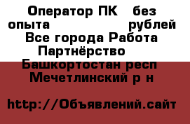 Оператор ПК ( без опыта) 28000 - 45000 рублей - Все города Работа » Партнёрство   . Башкортостан респ.,Мечетлинский р-н